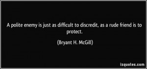 ... to discredit, as a rude friend is to protect. - Bryant H. McGill