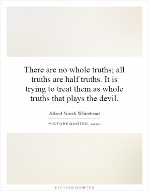 There are no whole truths; all truths are half truths. It is trying to ...