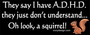 They say I have ADHD they just don't understand... Oh, look a Squirrel ...