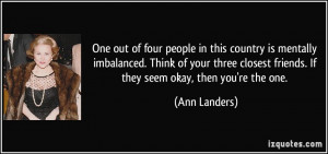 ... closest friends. If they seem okay, then you're the one. - Ann Landers