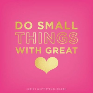 Do small things with great love. - Mother Teresa