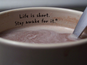 Life is short. Stay awake for it.
