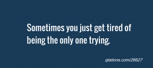 Sometimes you just get tired of being the only one trying.
