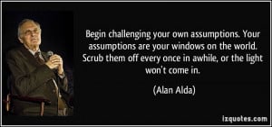 Begin challenging your own assumptions. Your assumptions are your ...