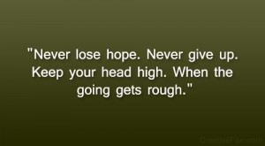 Never lose hope. Never give up. Keep your head high. When the going ...