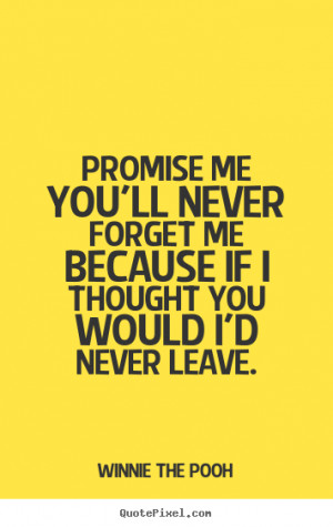 ... ll never forget me because if I thought you would I'd never leave