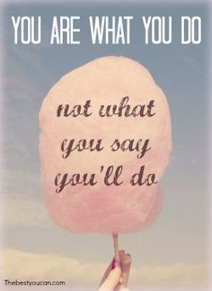 Sayings. You are what you do, not what you say you'll do More