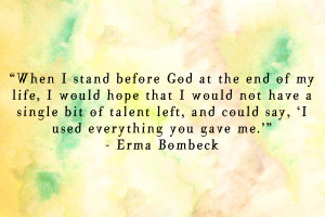 ... could say, ‘I used everything you gave me.’” ― Erma Bombeck