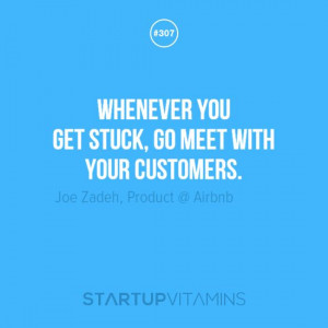 Whenever you get stuck, go meet with your customers. -Joe Zadeh ...