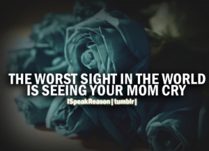 ... The Worst Sight In The World Is Seeing Your Mom Cry ” ~ Mother Quote