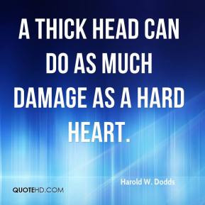 Harold W. Dodds - A thick head can do as much damage as a hard heart.