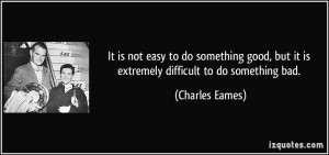 It is not easy to do something good, but it is extremely difficult to ...