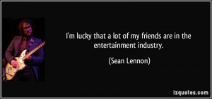 ... lot of my friends are in the entertainment industry. - Sean Lennon