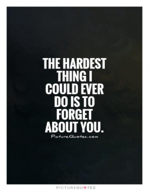 ... hardest thing I could ever do is to forget about you Picture Quote #1