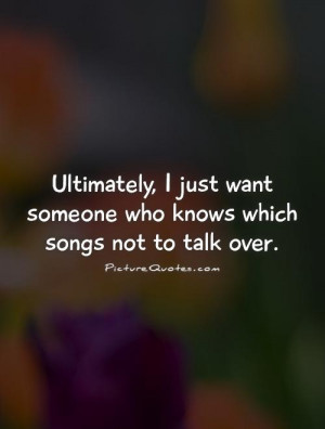Ultimately, I just want someone who knows which songs not to talk over ...