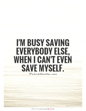 busy saving everybody else when I can 39 t even save myself Picture