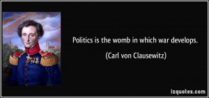 Politics is the womb in which war develops. - Carl von Clausewitz
