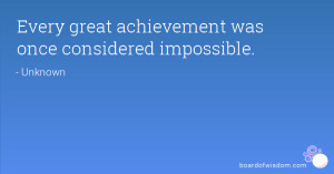 Every great achievement was once considered impossible.
