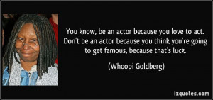actor because you love to act. Don't be an actor because you think you ...
