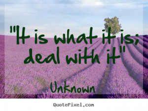 unknown quotes quot it is what it is deal with it quot