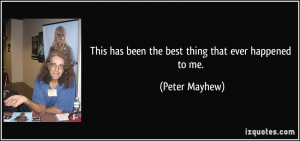This has been the best thing that ever happened to me. - Peter Mayhew
