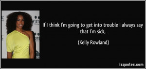... going to get into trouble I always say that I'm sick. - Kelly Rowland