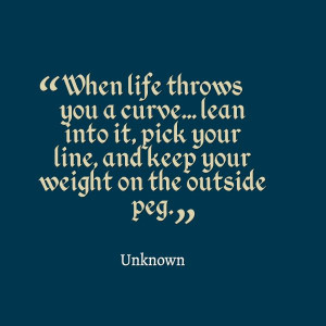 When life throws you a curve... lean into it, pick your line, and keep ...