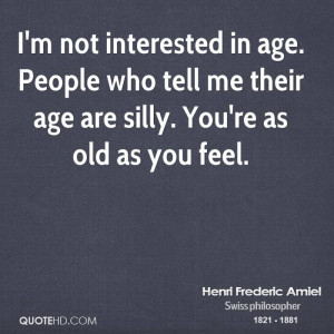 not interested in age. People who tell me their age are silly. You ...