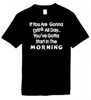 Funny T-Shirts (If You Are Gonna Drink All Day...You've Gotta Start In ...