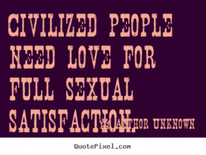 Civilized people need love for full sexual satisfaction. ”