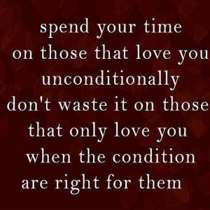 Spend your time on those that love you unconditionally. Don't waste it ...