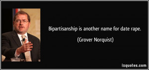 Bipartisanship is another name for date rape. - Grover Norquist