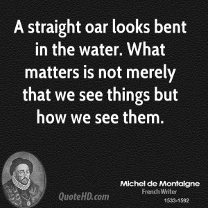 straight oar looks bent in the water. What matters is not merely ...