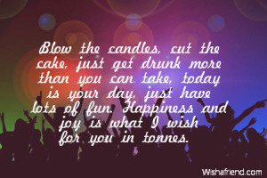 Blow the candles, cut the cake, just get drunk more than you can take ...