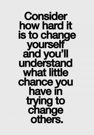 Consider how hard it is to change yourself and you'll understand what ...