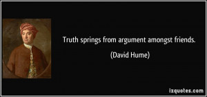 Truth springs from argument amongst friends. - David Hume