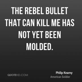 ... Kearny - The Rebel bullet that can kill me has not yet been molded