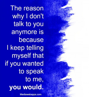 The reason why I don't talk to you anymore is because I keep ...