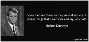 ... why. I dream things that never were and say, why not? - Robert Kennedy