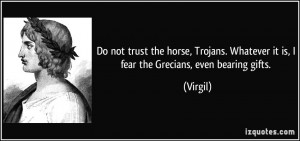Do not trust the horse, Trojans. Whatever it is, I fear the Grecians ...