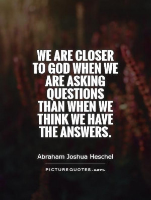 We are closer to God when we are asking questions than when we think ...