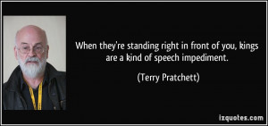 ... front of you, kings are a kind of speech impediment. - Terry Pratchett
