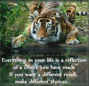 ... life is a reflection of a choice you have made.If you want a different