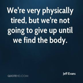 Jeff Evans - We're very physically tired, but we're not going to give ...