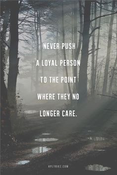 Never push a loyal person to a point where they don't care anymore ...