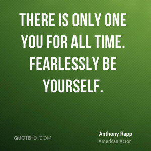 There is only one you for all time. Fearlessly be yourself.