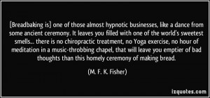 ... thoughts than this homely ceremony of making bread. - M. F. K. Fisher