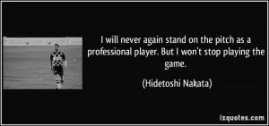 ... player. But I won't stop playing the game. - Hidetoshi Nakata
