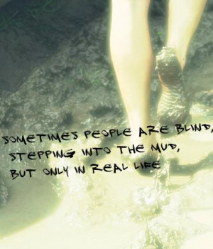 Sometimes people are blind, stepping into the mud, but only in real ...