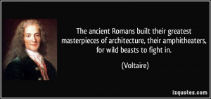 ... , their amphitheaters, for wild beasts to fight in. - Voltaire